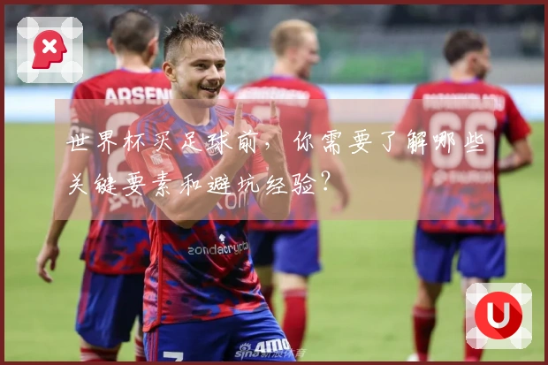世界杯买足球前，你需要了解哪些关键要素和避坑经验？