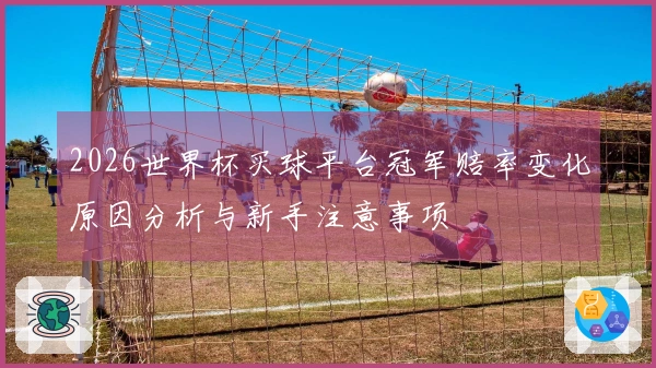 2026世界杯买球平台冠军赔率变化原因分析与新手注意事项